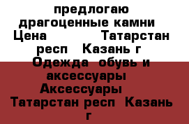 предлогаю драгоценные камни › Цена ­ 1 500 - Татарстан респ., Казань г. Одежда, обувь и аксессуары » Аксессуары   . Татарстан респ.,Казань г.